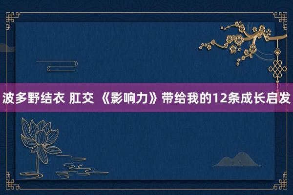 波多野结衣 肛交 《影响力》带给我的12条成长启发