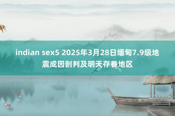 indian sex5 2025年3月28日缅甸7.9级地震成因剖判及明天存眷地区