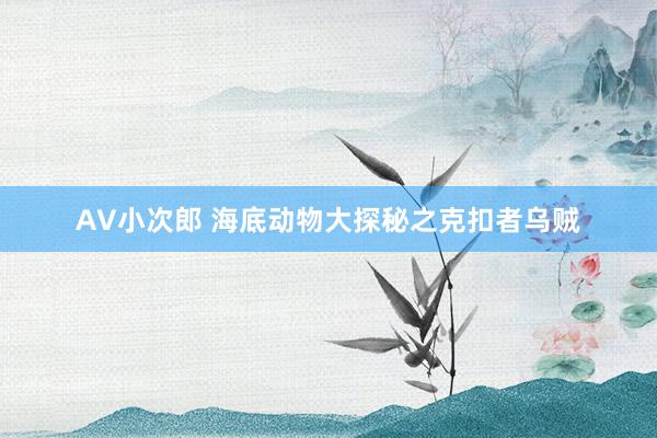 AV小次郎 海底动物大探秘之克扣者乌贼